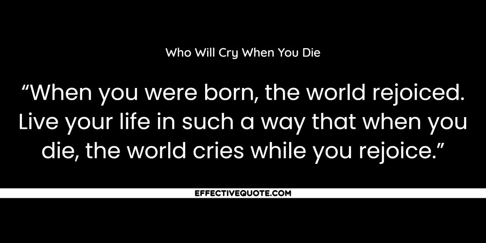 “When you were born, the world rejoiced. Live your life in such a way that when you die, the world cries while you rejoice.”